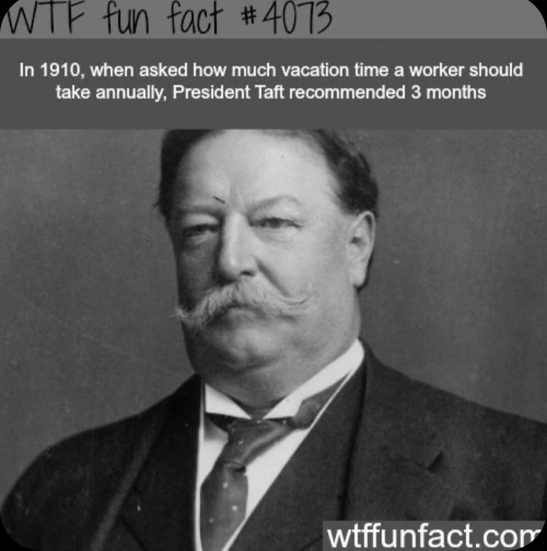 In 1910 when asked how much vacation time a worker should take annually President Taft recommended 3 months wiffunfactcor Y