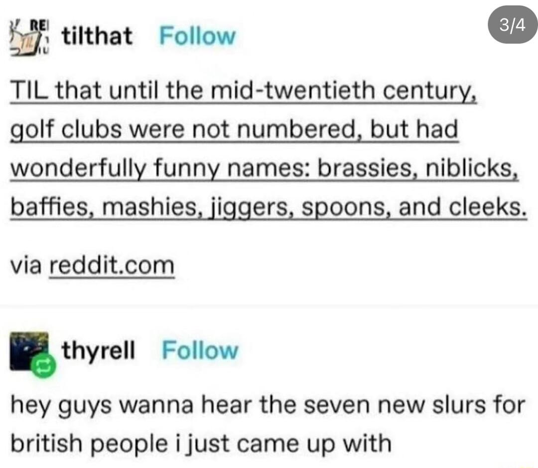 Kif titthat Follow TIL that until the mid twentieth century golf clubs were not numbered but had wonderfully funny names brassies niblicks baffies mashies jiggers spoons and cleeks via redditcom thyrell Follow hey guys wanna hear the seven new slurs for british people i just came up with