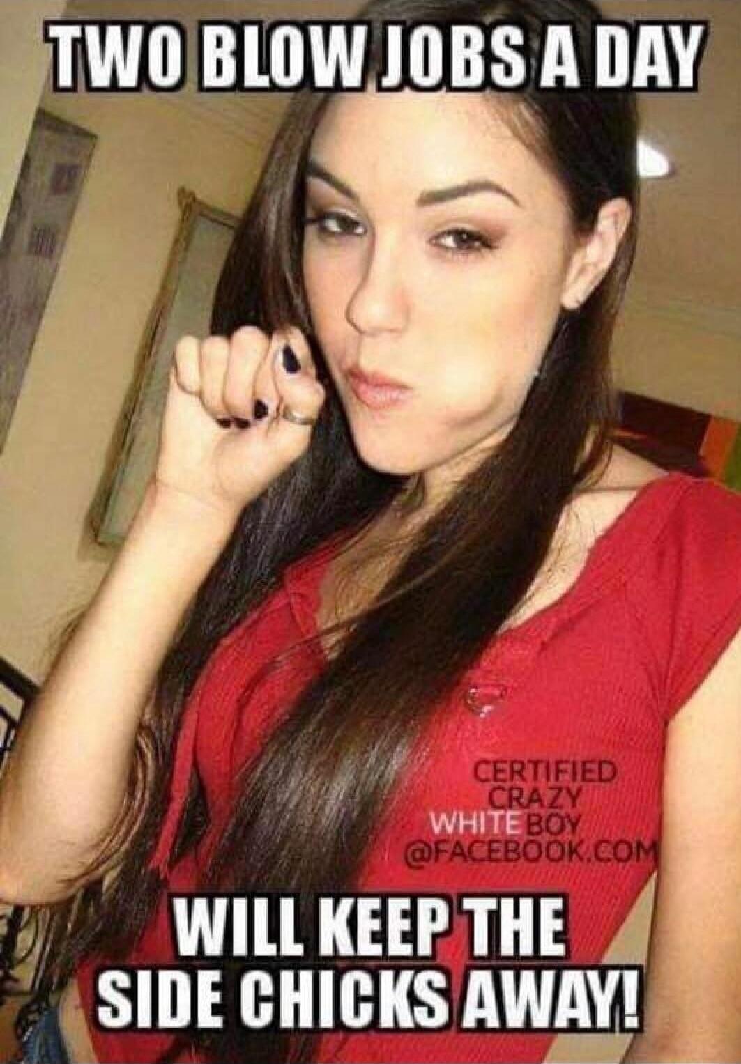 TWO BLOW JOBS A DAY WILL KEEP THE SIDE CHICKS AWAY! CERTIFIED CRAZY WHITE BOY @FACEBOOK.COM