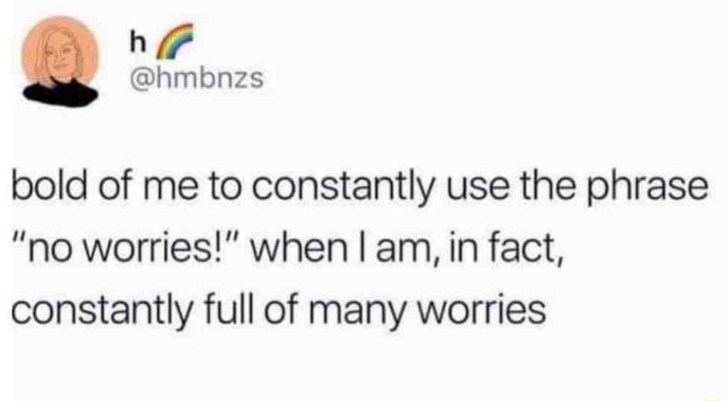h 7 hmbnzs bold of me to constantly use the phrase no worries when am in fact constantly full of many worries