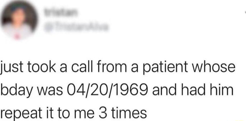 just took a call from a patient whose bday was 04201969 and had him repeat it to me 3 times