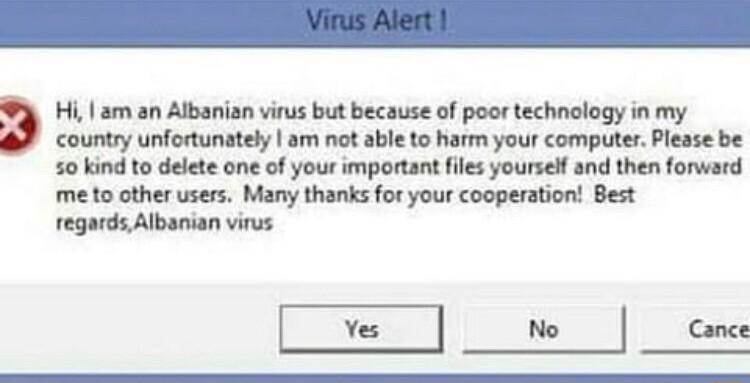 Hi am an Albanian virus but because of poor technology in my country unfortunately am not able to harm your computer Please be 50 kind to delete one of your important files yoursef and then forward me to other users Many thanks for your cooperation Best regards Albanian virus o w o