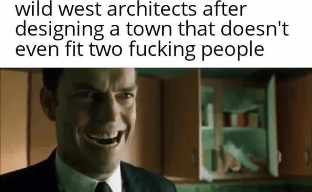 wild west architects after designing a town that doesnt even fit two fucking people