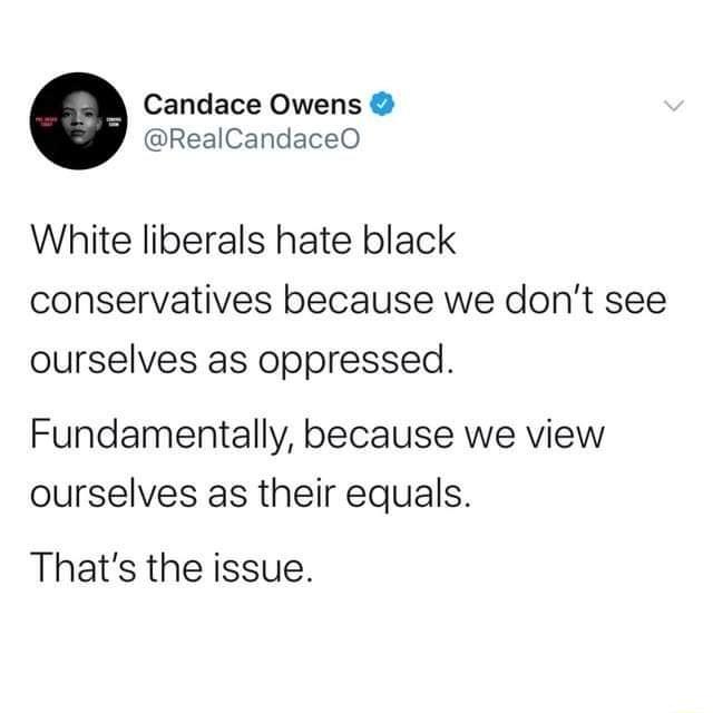 Candace Owens RealCandaceO White liberals hate black conservatives because we dont see ourselves as oppressed Fundamentally because we view ourselves as their equals Thats the issue