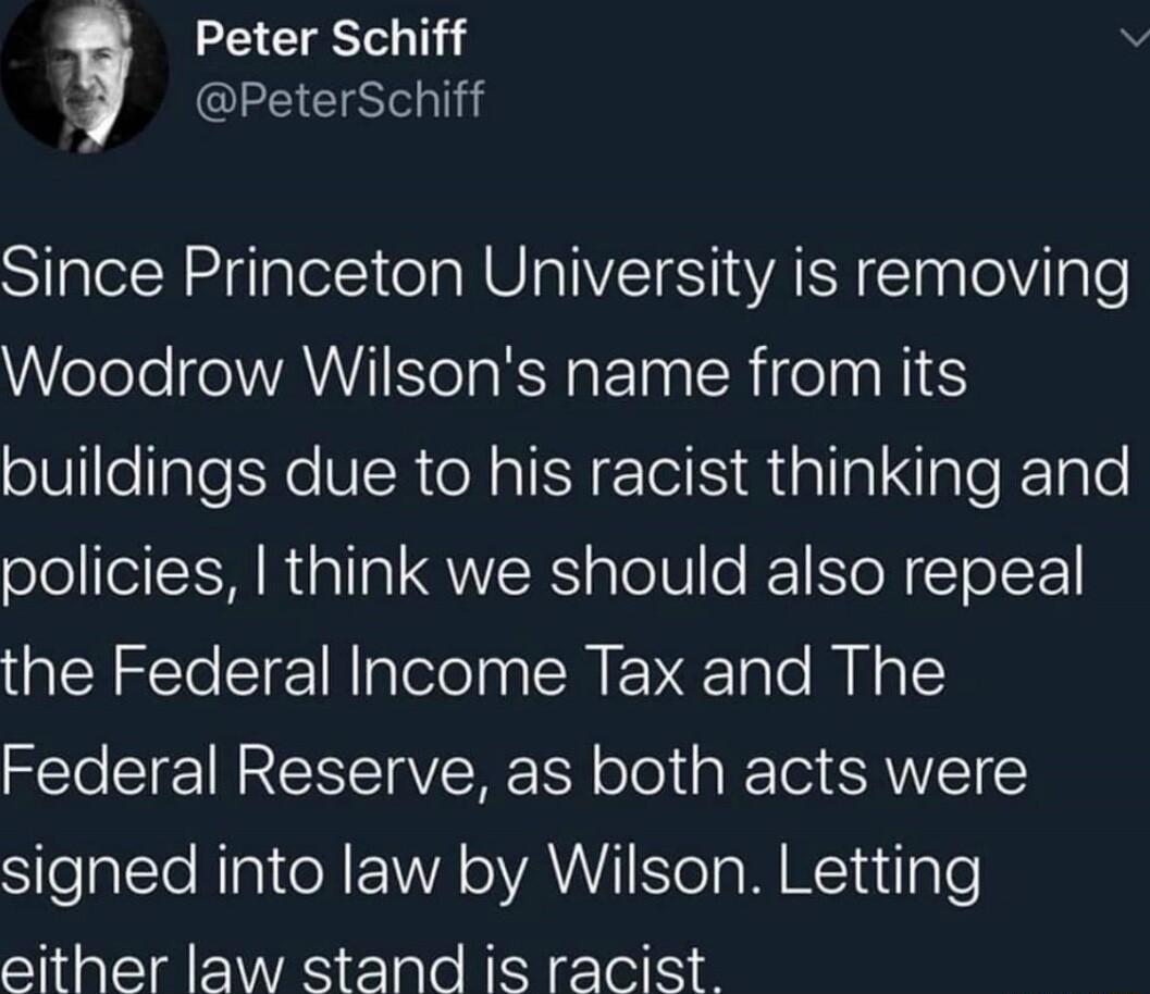 Peter Schiff v S PeterSchiff Since Princeton University is removing Woodrow Wilsons name from its buildings due to his racist thinking and policies think we should also repeal the Federal Income Tax and The Federal Reserve as both acts were signed into law by Wilson Letting either law stand is racist