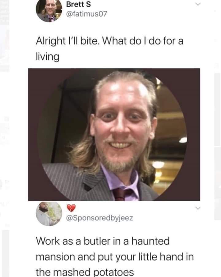 BrettS fatimus07 Alright Ill bite What do do for a living y Sponsoredbyjeez Work as a butler in a haunted mansion and put your little hand in the mashed potatoes