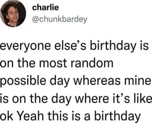 charlie chunkbardey everyone elses birthday is on the most random possible day whereas mine is on the day where its like ok Yeah this is a birthday