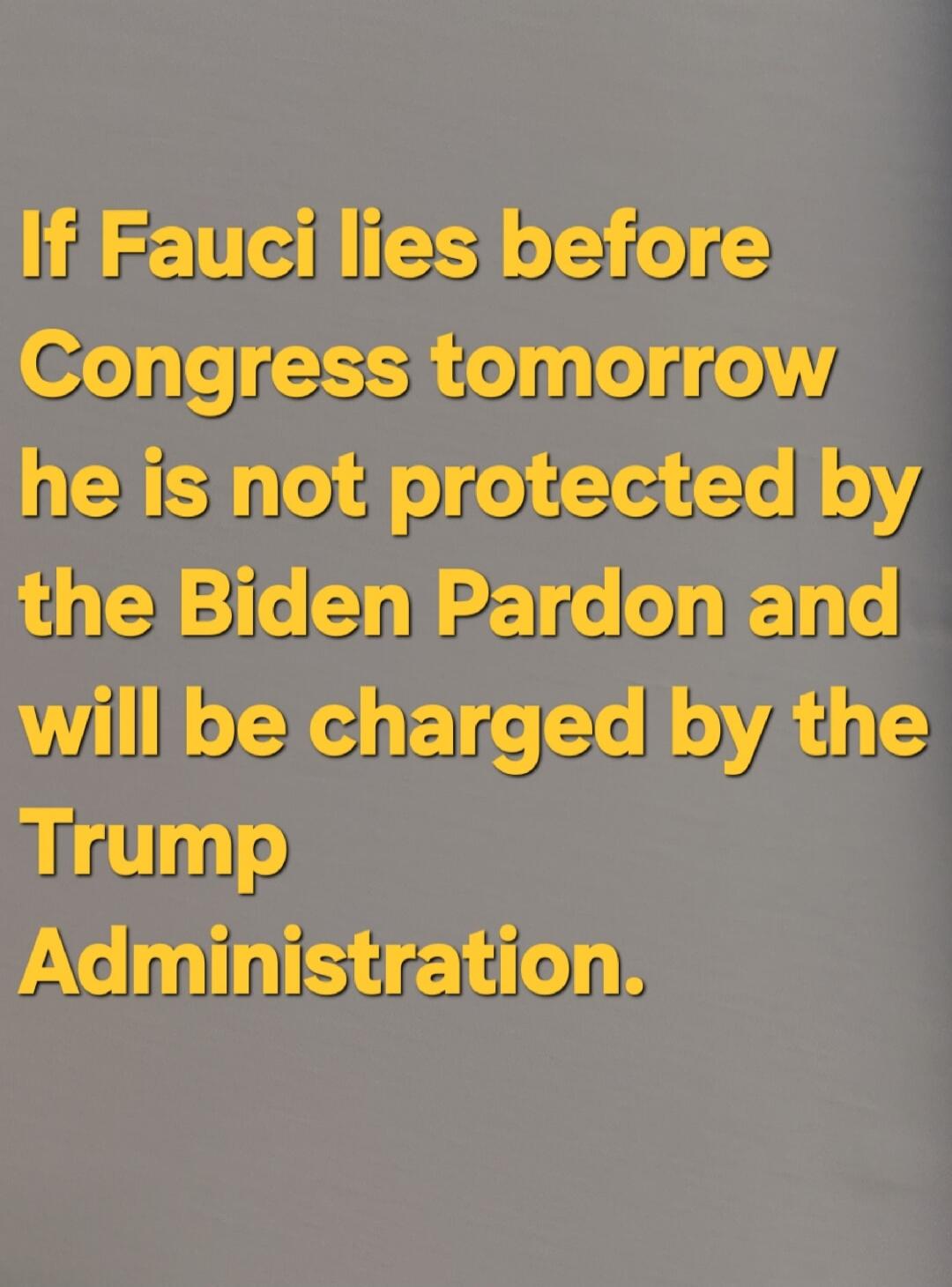 If Fauci lies before Congress tomorrow he is not protected by the Biden Pardon and will be charged by the Trump Administration.
