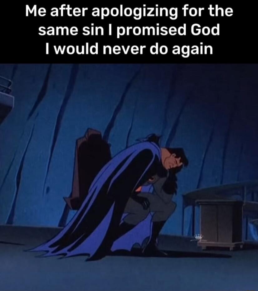 Me after apologizing for the same sin I promised God I would never do again