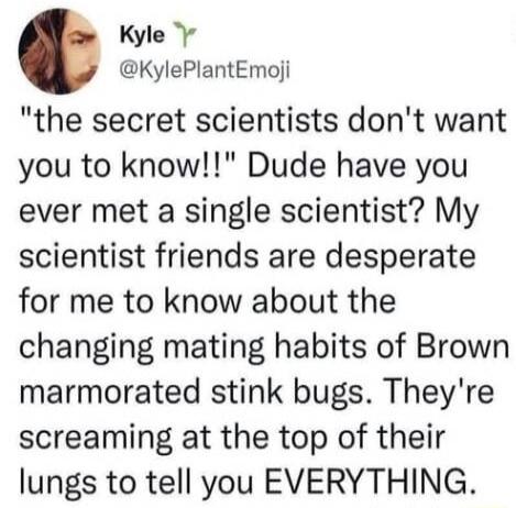 Kyle 7 KylePlantEmoji the secret scientists dont want you to know Dude have you ever met a single scientist My scientist friends are desperate for me to know about the changing mating habits of Brown marmorated stink bugs Theyre screaming at the top of their lungs to tell you EVERYTHING