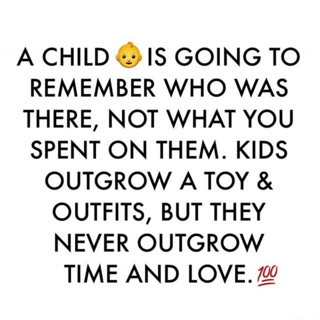 A CHILD 1S GOING TO REMEMBER WHO WAS THERE NOT WHAT YOU SPENT ON THEM KIDS OUTGROW A TOY OUTFITS BUT THEY NEVER OUTGROW TIME AND LOVE