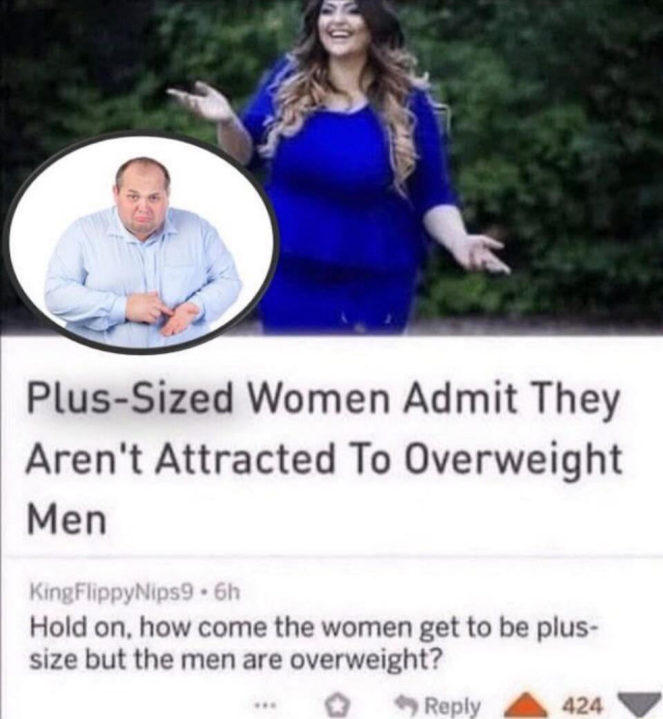 Plus-Sized Women Admit They Aren't Attracted To Overweight Men\nKingFlippyNips9 · 6h Hold on, how come the women get to be plus-size but the men are overweight?
