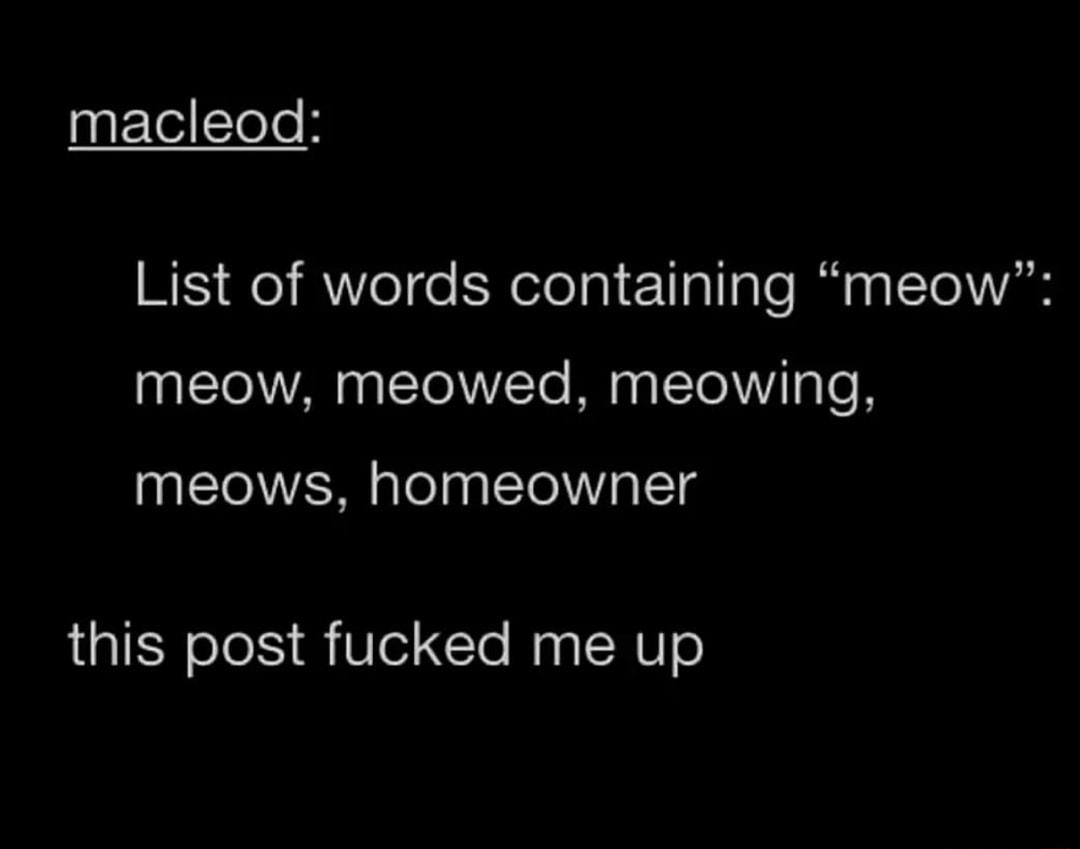 macleod List of words containing meow meow meowed meowing meows homeowner this post fucked me up