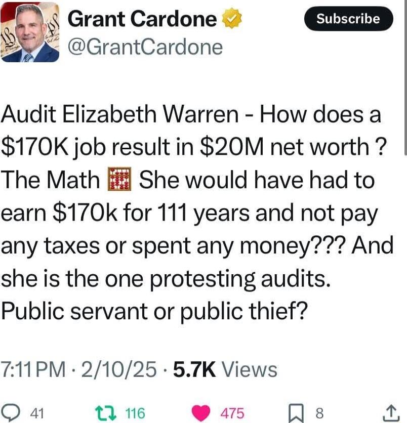 Grant Cardone p GrantCardone Audit Elizabeth Warren How does a 170K job result in 20M net worth The Math She would have had to earn 170k for 111 years and not pay any taxes or spent any money And she is the one protesting audits Public servant or public thief 711PM 21025 57K Views Q a thie as Js 2