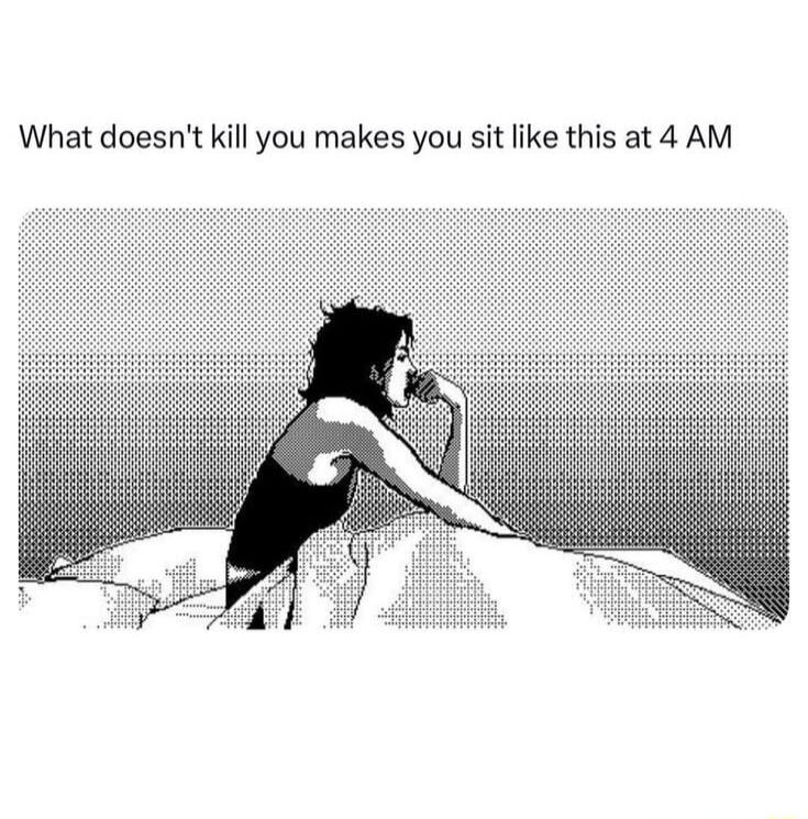 What doesn't kill you makes you sit like this at 4 AM