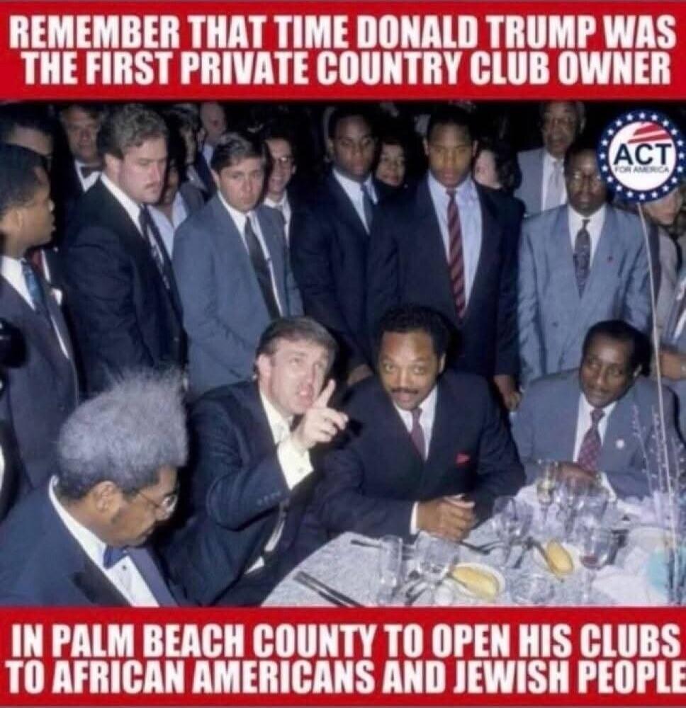 REMEMBER THAT TIME DONALD TRUMP WAS THE FIRST PRIVATE COUNTRY CLUB OWNER IN PALM BEACH COUNTY TO OPEN HIS CLUBS TO AFRICAN AMERICANS AND JEWISH PEOPLE
