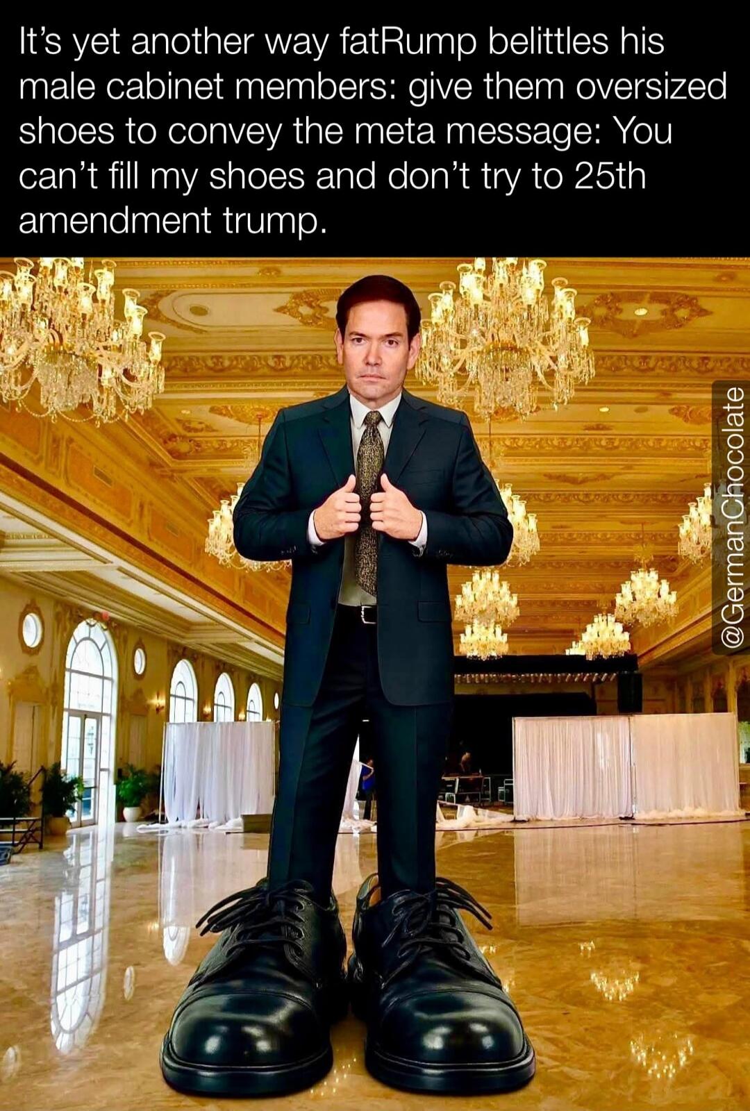 It's yet another way fatRump belittles his male cabinet members: give them oversized shoes to convey the meta message: You can't fill my shoes and don't try to 25th amendment trump.