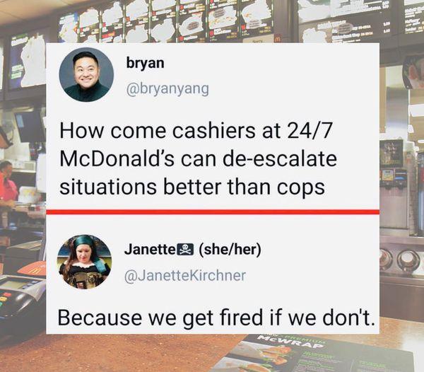 bryanyang How come casbhiers at 247 McDonalds can de escalate situations better than cops Janettef sheher JanetteKlrchner ecause we get red if we dont