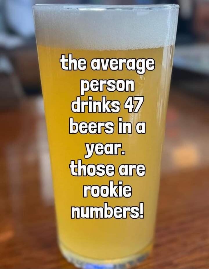 the average person drinks 47 beers in a year. those are rookie numbers!