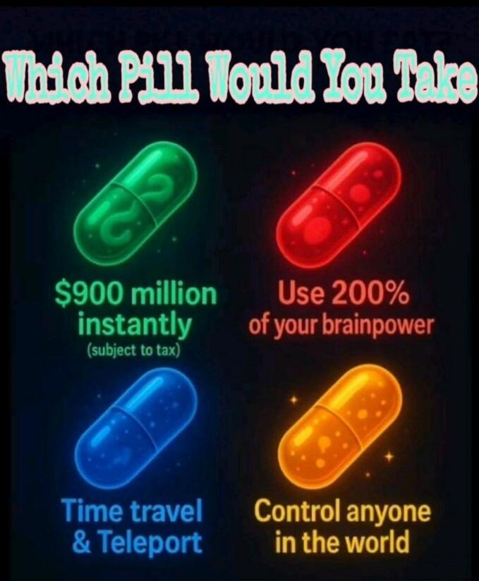 Which Pill Would You Take $900 million instantly (subject to tax) Use 200% of your brainpower Time travel & Teleport Control anyone in the world