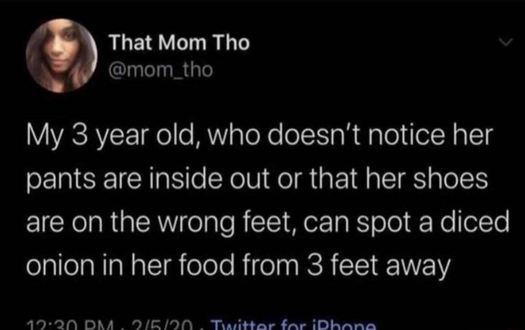 That Mom Tho @mom_tho My 3 year old, who doesn't notice her pants are inside out or that her shoes are on the wrong feet, can spot a diced onion in her food from 3 feet away