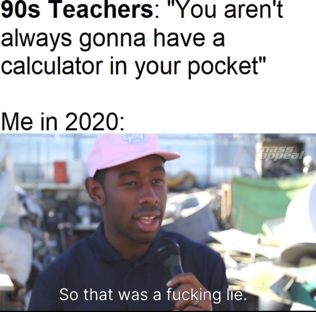 90s Teachers You arent always gonna have a calculator in your pocket Me in 2020 e SR GEIRVEEE fucking