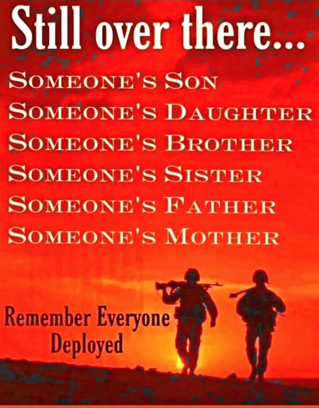 Still over there...
Someone's Son
Someone's Daughter
Someone's Brother
Someone's Sister
Someone's Father
Someone's Mother
Remember Everyone Deployed