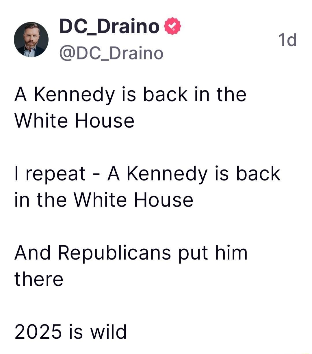 DC_Draino a DC_Draino A Kennedy is back in the White House repeat A Kennedy is back in the White House And Republicans put him there 2025 is wild