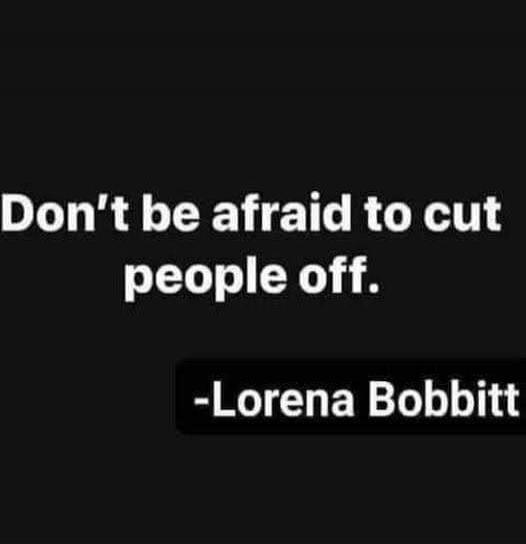 Don't be afraid to cut people off. -Lorena Bobbitt