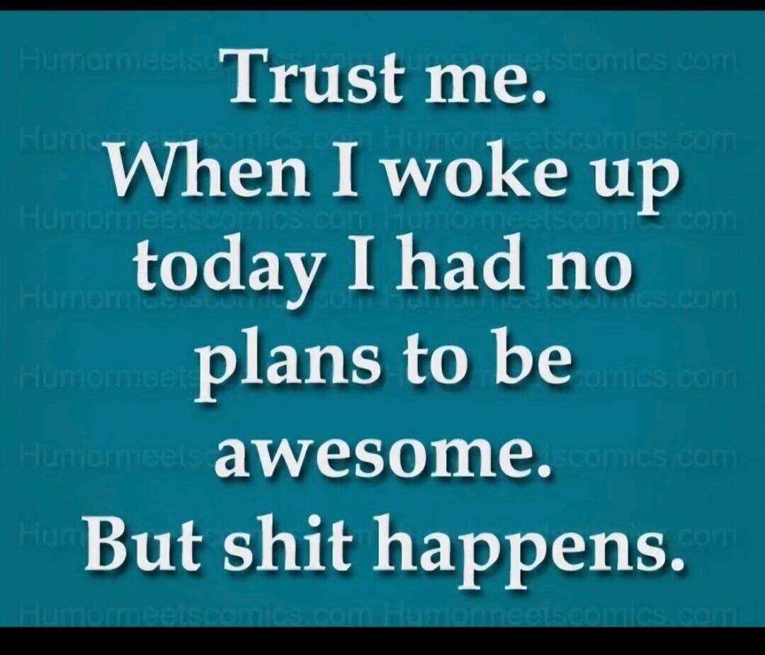 Trust me. When I woke up today I had no plans to be awesome. But shit happens.