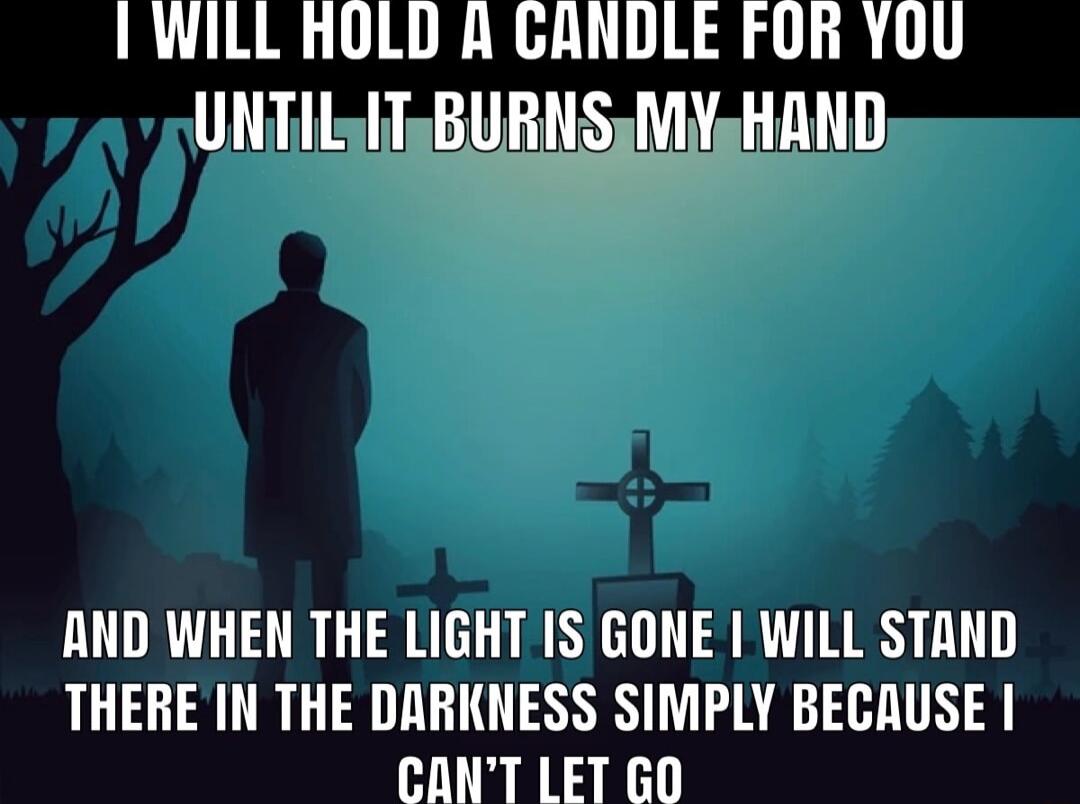 I WILL HOLD A GANDLE FOR YOU UNTILITBURNSMY HAND AND WHEN THE LIGHT IS GONE I WILL STAND THERE IN THE DARKNESS SIMPLY BECAUSE CANT LET GO