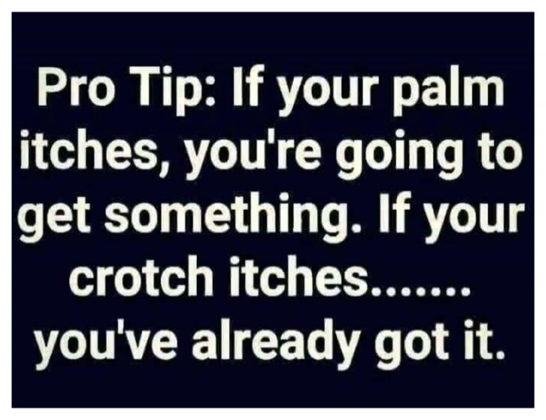 Pro Tip: If your palm itches, you're going to get something. If your crotch itches....... you've already got it.