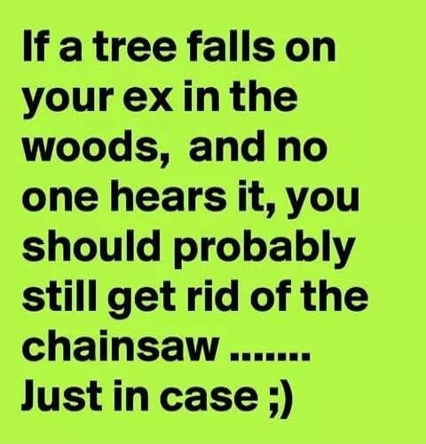 If a tree falls on your ex in the woods, and no one hears it, you should probably still get rid of the chainsaw ...... Just in case ;)