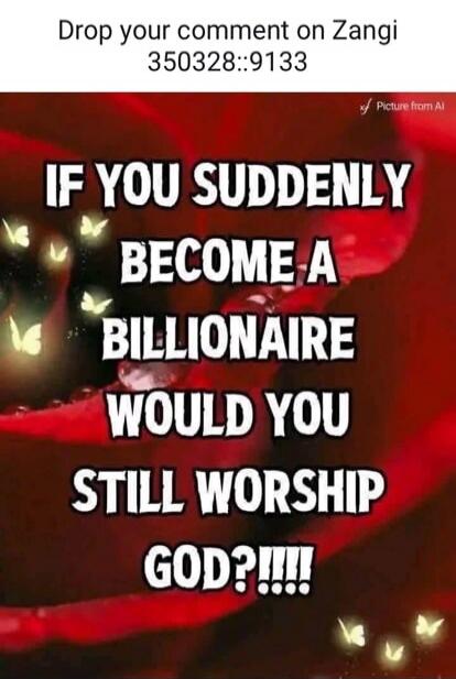 Drop your comment on Zangi 350328::9133 Picture from AI IF YOU SUDDENLY BECOME A BILLIONAIRE WOULD YOU STILL WORSHIP GOD?!!!!