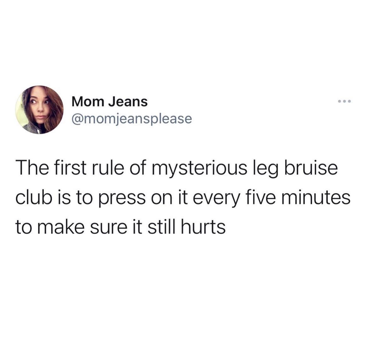 Mom Jeans momjeansplease The first rule of mysterious leg bruise club is to press on it every five minutes to make sure it still hurts