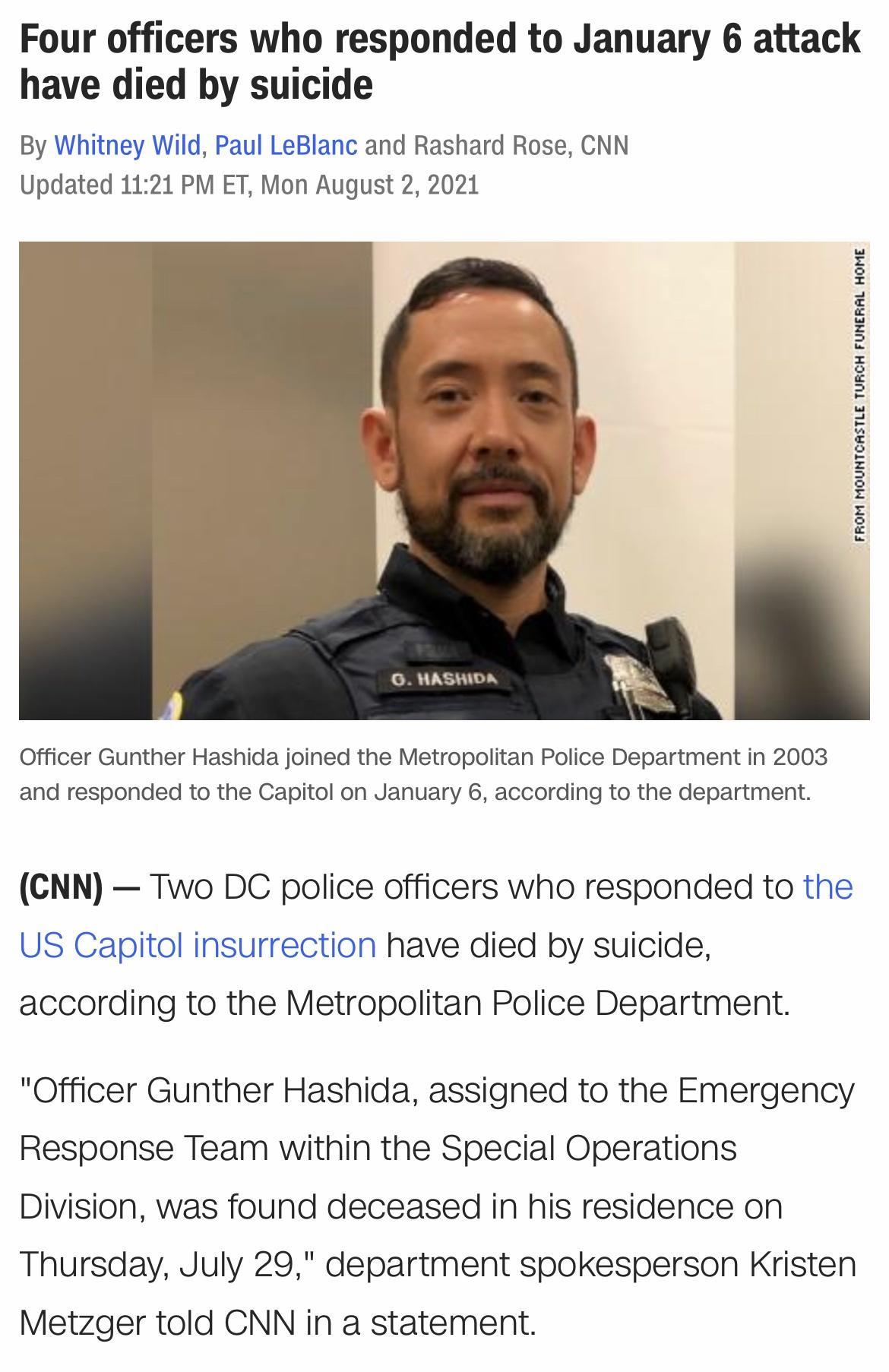 Four officers who responded to January 6 attack have died by suicide By Whitney Wild Paul LeBlanc and Rashard Rose CNN Updated 1121 PM ET Mon August 2 2021 O HASHIDA Officer Gunther Hashida joined the Metropolitan Police Department in 2003 and responded to the Capitol on January 6 according to the department CNN Two DC police officers who responded to the US Capitol insurrection have died by suici