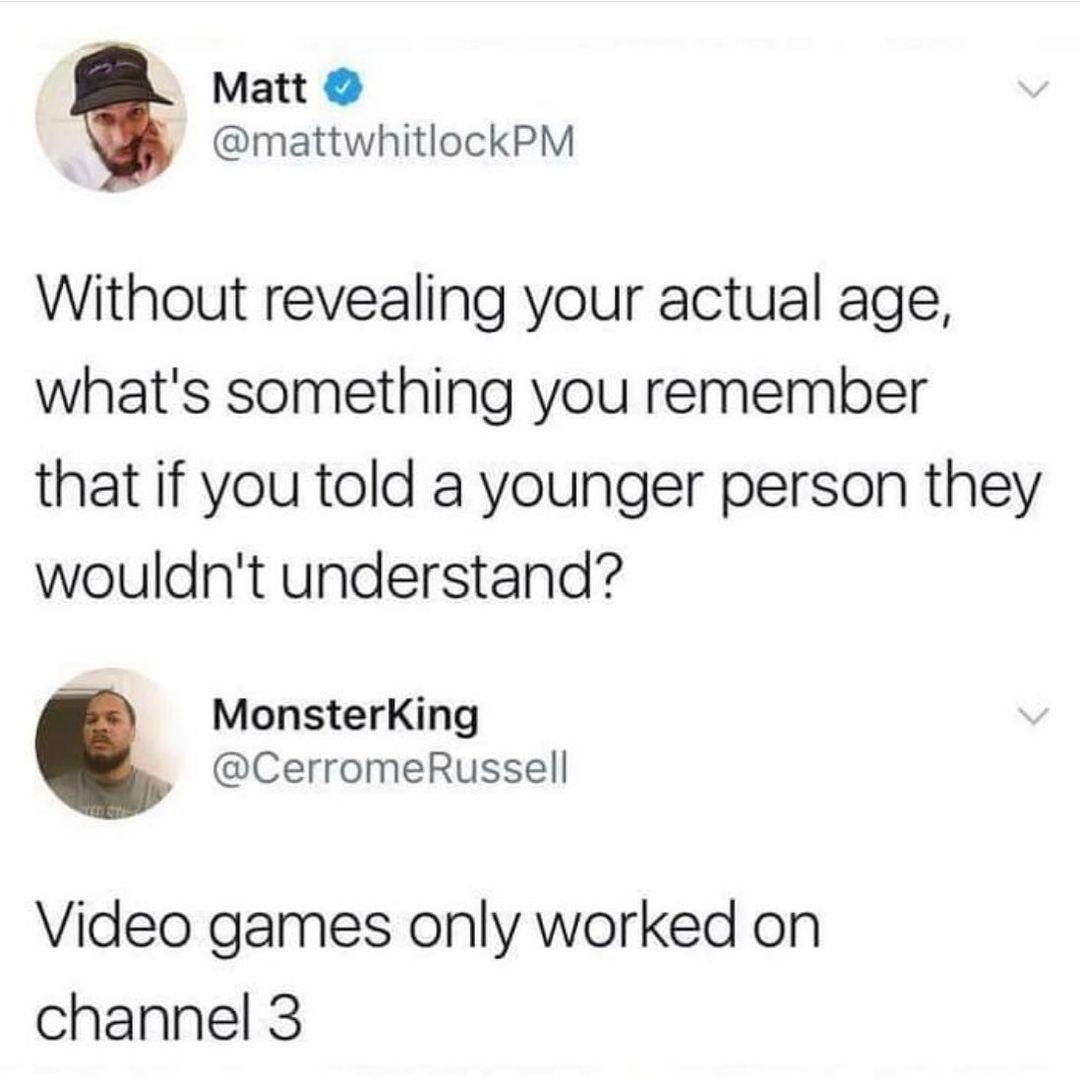 Matt mattwhitlockPM Without revealing your actual age whats something you remember that if you told a younger person they wouldnt understand MonsterKing CerromeRussell Video games only worked on channel 3