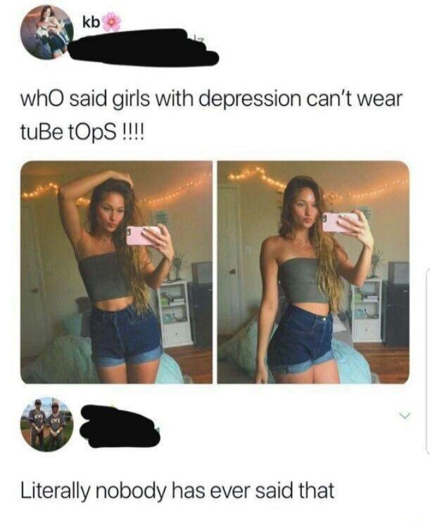 kb whO said girls with depressioN can't wear tuBe tOpS !!!! Literally nobody has ever said that