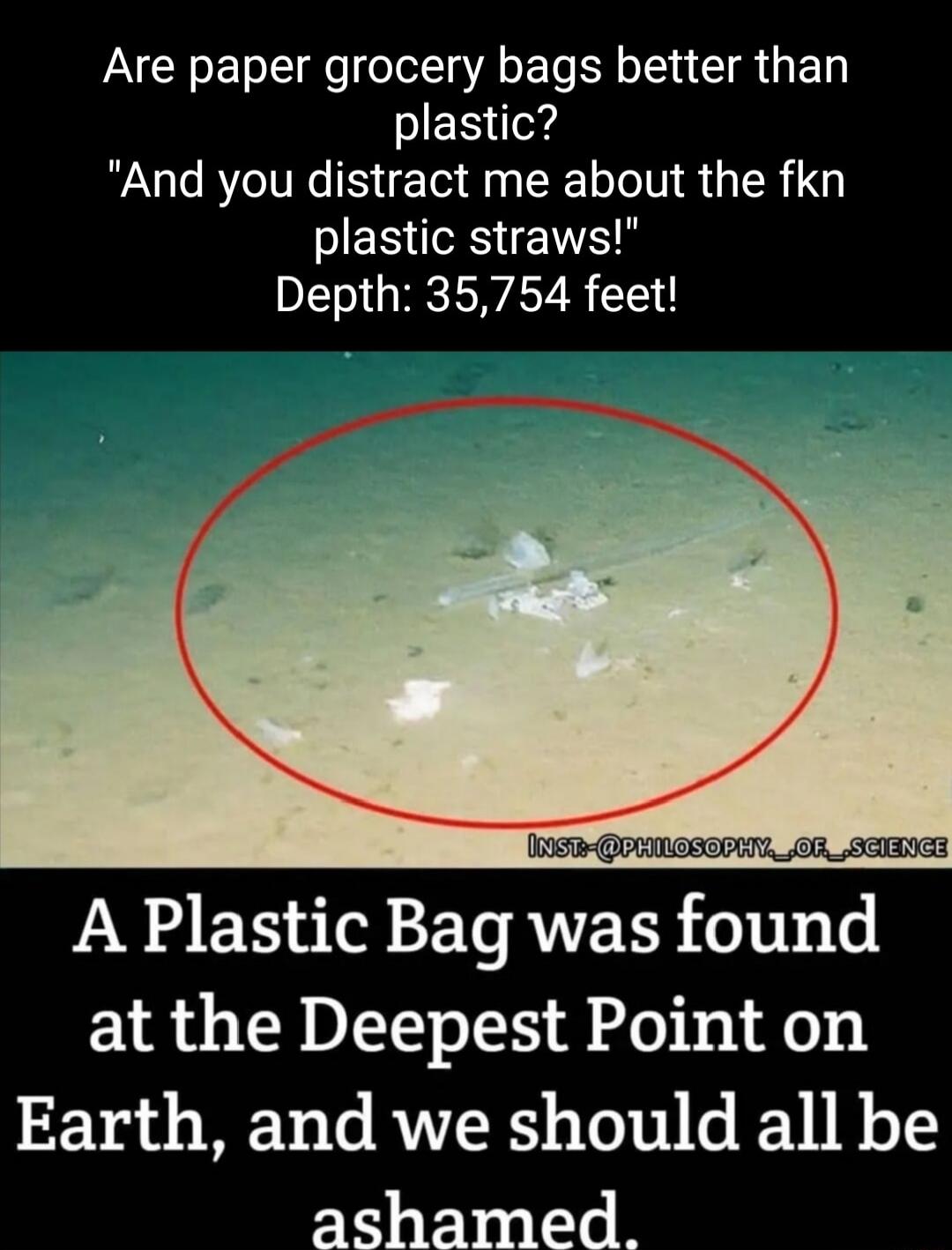 Are paper grocery bags better than plastic And you distract me about the fkn FERIESEITS Y Depth 35754 feet 00 PEULESEPIY 00 SCIENE A Plastic Bag was found at the Deepest Point on Earth and we should all be ashamed