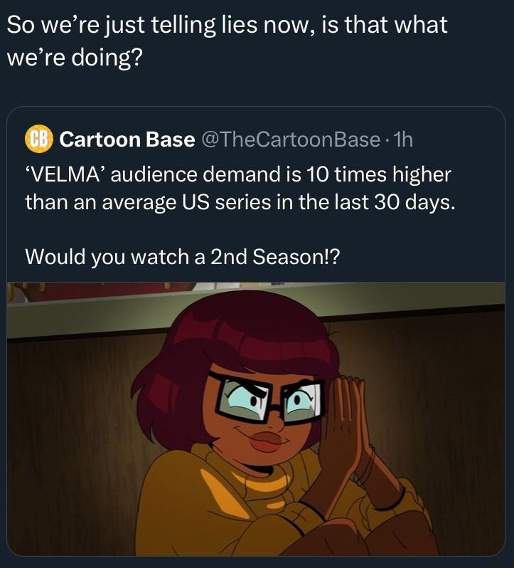 So were just telling lies now is that what were doing Cartoon Base TheCartoonBase 1h VELMA audience demand is 10 times higher QGELENEVETE A VAR R R E R acoN VAR Would you watch a 2nd Season