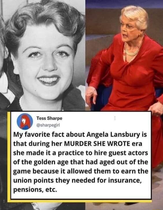 My favorite fact about Angela Lansbury is that during her MURDER SHE WROTE era she made it a practice to hire guest actors of the golden age that had aged out of the game because it allowed them to earn the union points they needed for insurance pensions etc