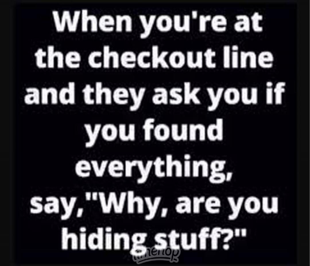 When you're at the checkout line and they ask you if you found everything, say, 