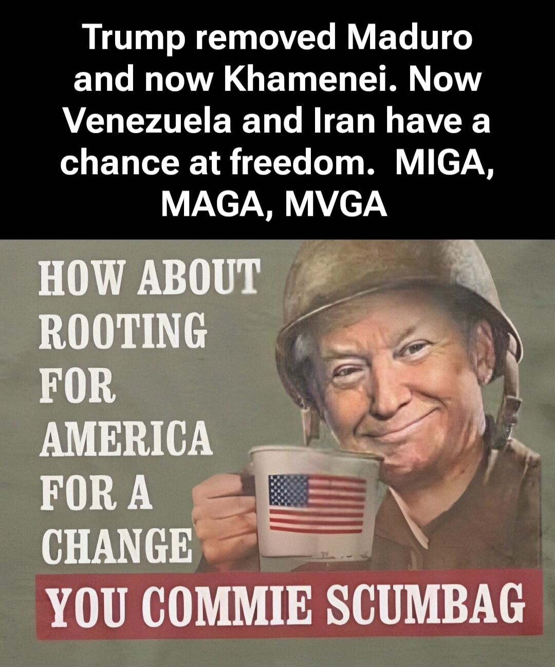 Trump removed Maduro and now Khamenei. Now Venezuela and Iran have a chance at freedom. MIGA, MAGA, MVGA
HOW ABOUT ROOTING FOR AMERICA FOR A CHANGE YOU COMMIE SCUMBAG