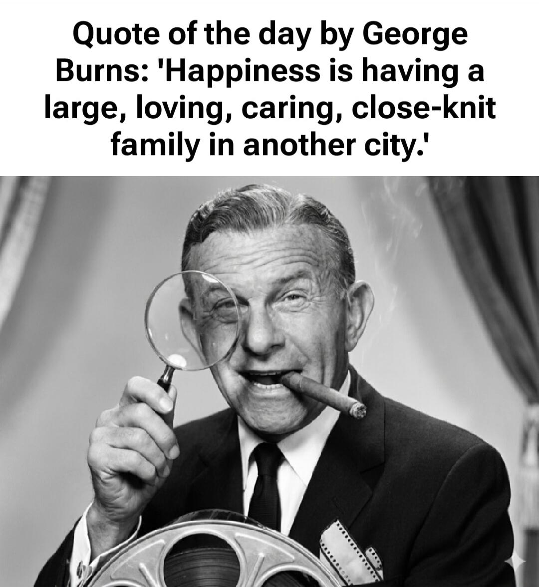 Quote of the day by George Burns: 'Happiness is having a large, loving, caring, close-knit family in another city.'