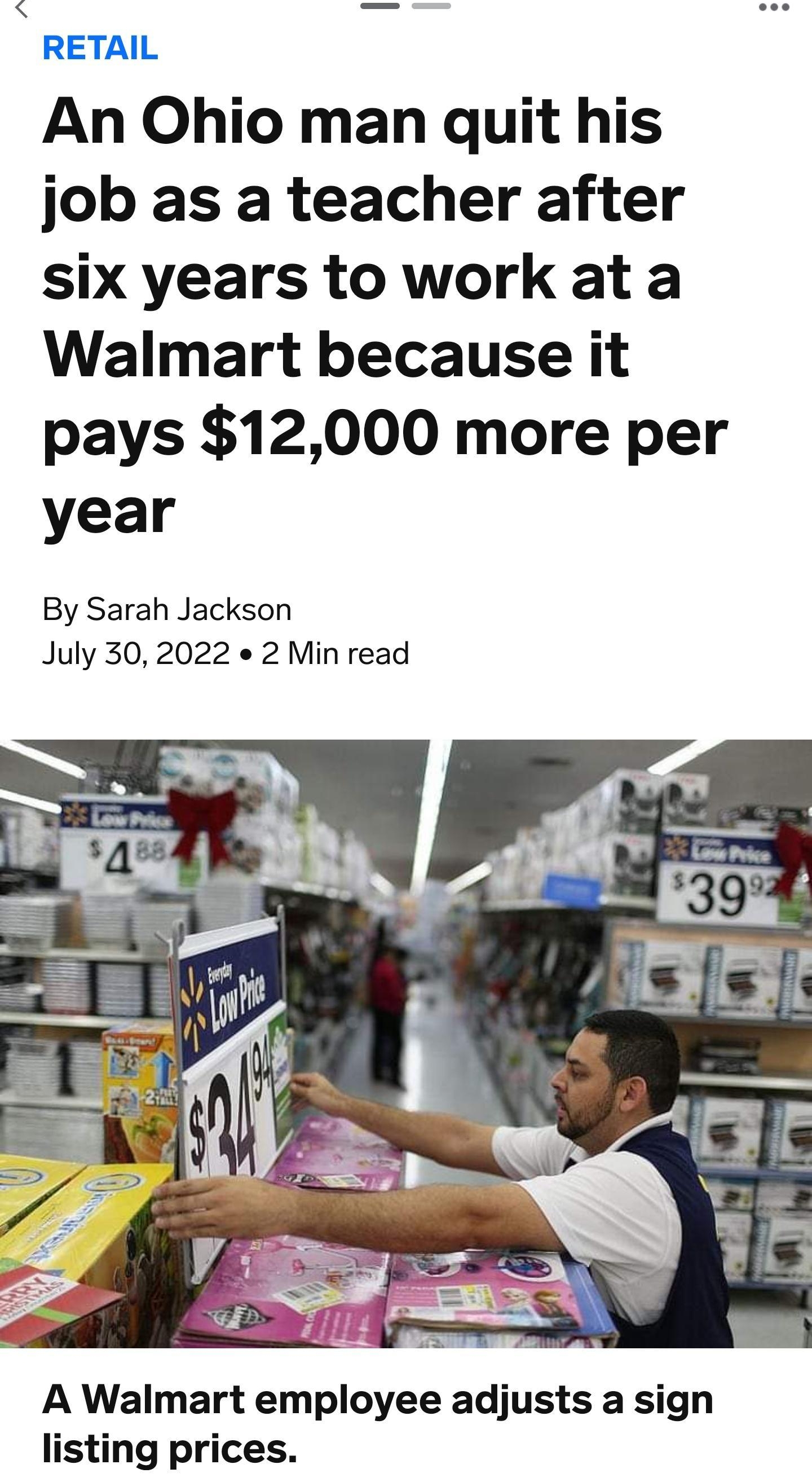 RETAIL An Ohio man quit his job as a teacher after six years to work at a Walmart because it pays 12000 more per year By Sarah Jackson July 302022 2 Min read A Walmart employee adjusts a sign listing prices Joe RaedleGetty Images