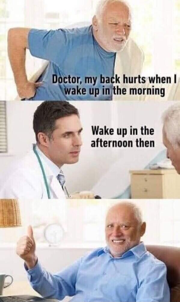 Doctor, my back hurts when I wake up in the morning. Wake up in the afternoon then.