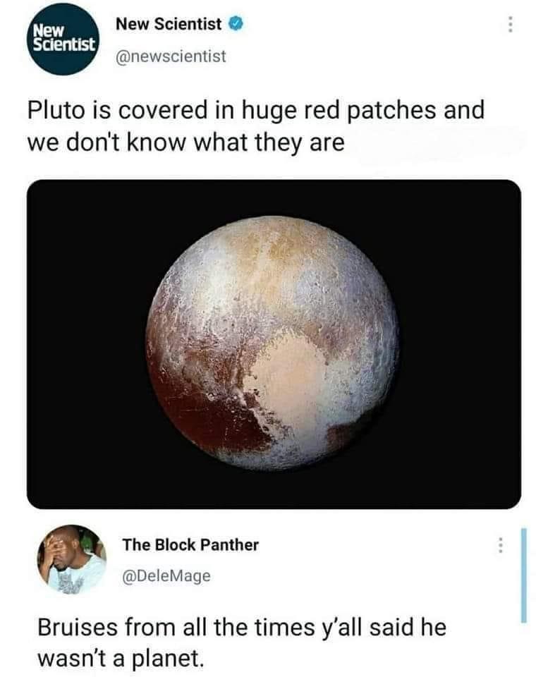 New New Scientist Scientist 8 newscientist Pluto is covered in huge red patches and we dont know what they are The Block Panther 1 DeleMage Bruises from all the times yall said he wasnt a planet