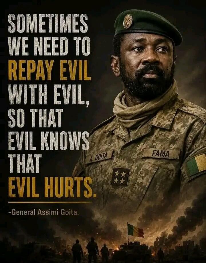 SOMETIMES WE NEED TO REPAY EVIL WITH EVIL, SO THAT EVIL KNOWS THAT EVIL HURTS. -General Assimi Goita.