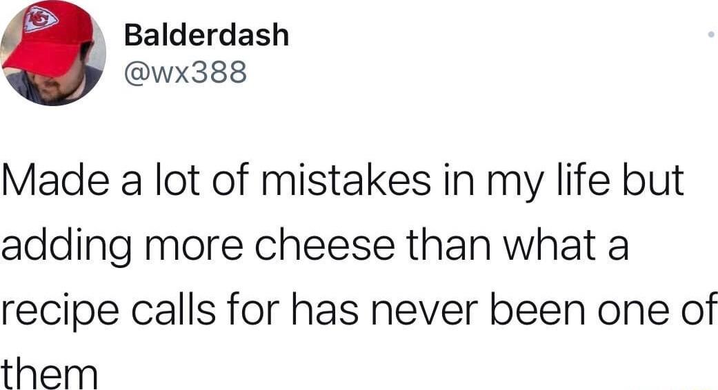 Balderdash wx388 Made a lot of mistakes in my life but adding more cheese than what a recipe calls for has never been one of them