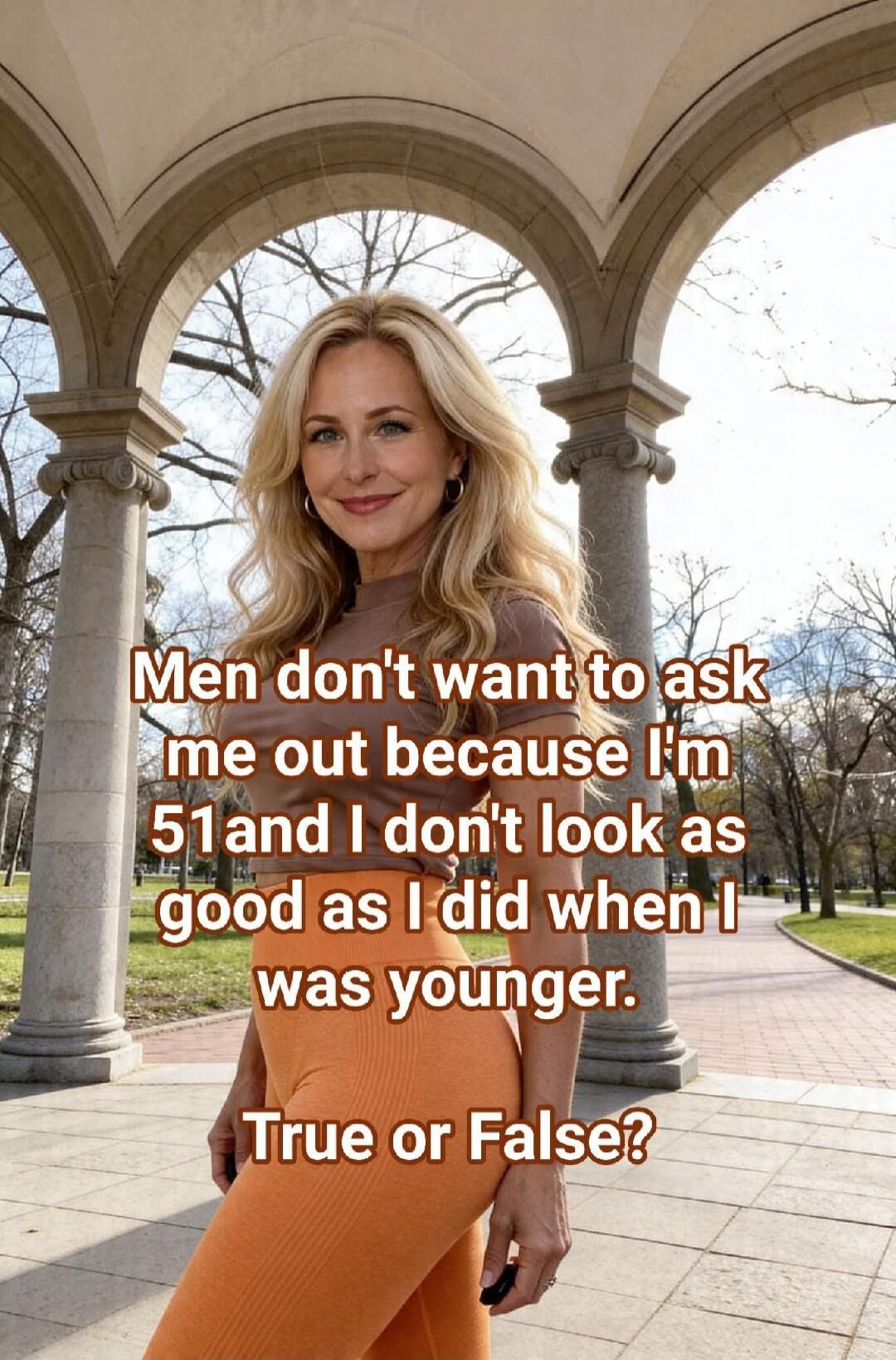 Men don't want to ask me out because I'm 51 and I don't look as good as I did when I was younger. True or False?